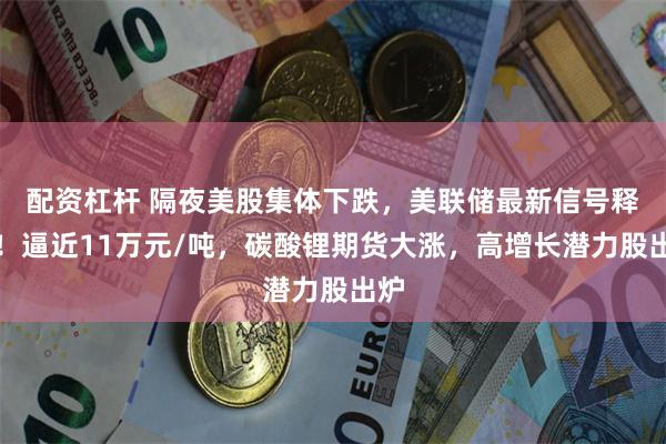 配资杠杆 隔夜美股集体下跌，美联储最新信号释出！逼近11万元/吨，碳酸锂期货大涨，高增长潜力股出炉