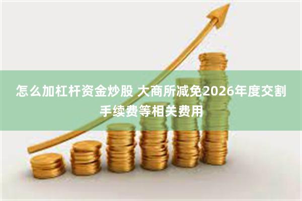 怎么加杠杆资金炒股 大商所减免2026年度交割手续费等相关费用